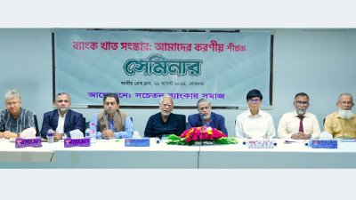 সচেতন ব্যাংকার সমাজের উদ্যোগে ‘‘ব্যাংক খাত সংস্কার: আমাদের করণীয়’’ শীর্ষক সেমিনারে বক্তারা