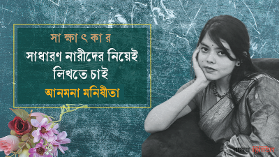 সাধারণ নারীদের নিয়েই লিখতে চাই : আনমনা মনিষীতা
