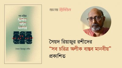 সৈয়দ রিয়াজুর রশীদের “সব চরিত্র অলীক বাস্তব মানবীয়” প্রকাশিত