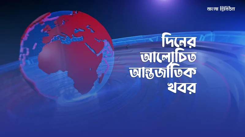দিনের গুরুত্বপূর্ণ আন্তর্জাতিক খবর
